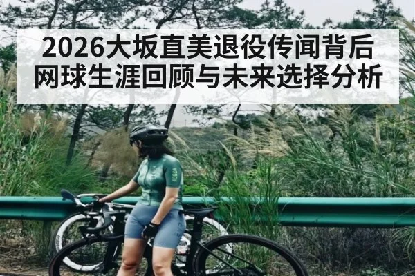 2026大坂直美退役传闻背后网球生涯回顾与未来选择分析